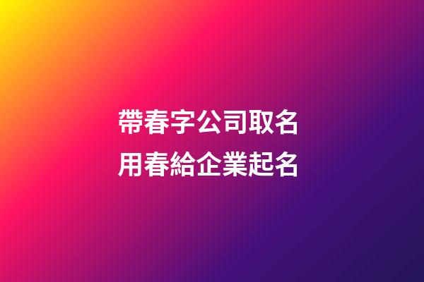 帶春字公司取名 用春給企業起名-第1張-公司起名-玄機派